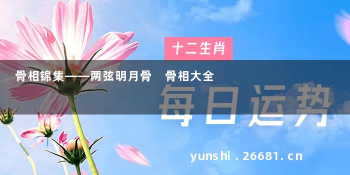 骨相锦集——两弦明月骨 骨相大全
